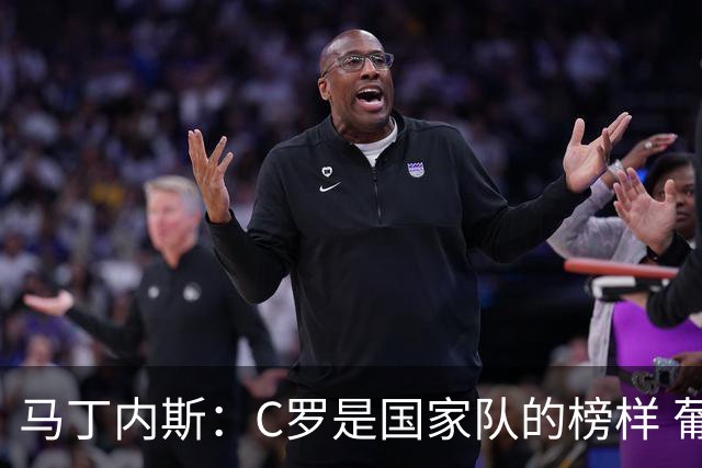 马丁内斯：C罗是国家队的榜样 葡萄牙的目标是赢得世界杯八场比赛